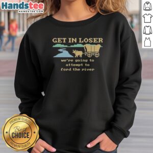 Nice Get In Loser We'Re Going To Attempt To Ford The River sweatshirt in dark gray with bold white text design