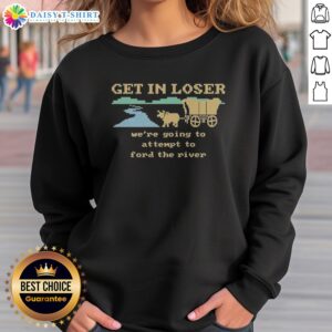 Top Get In Loser We'Re Going To Attempt To Ford The River Sweashirt in cozy fabric with bold text design