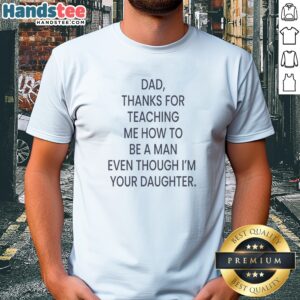 Awesome Dad Thanks For Teaching Me How To Be A Man Even Though I'M Your Daughter Shirt displayed on a casual background.