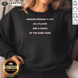 Pretty Imagine Winning A Cup As A Player And A Coach Of The Same Team Sweatshirt