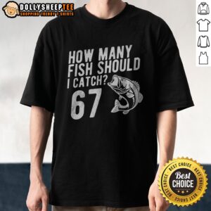 Funny How Many Fish Should I Catch 67 6 7 Meme Shirt featuring a humorous fishing graphic.