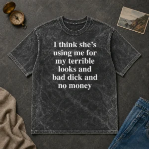 Official I Think She'S Using Me For My Terrible Looks And Bad Dick And No Money Funny Washed T-Shirt