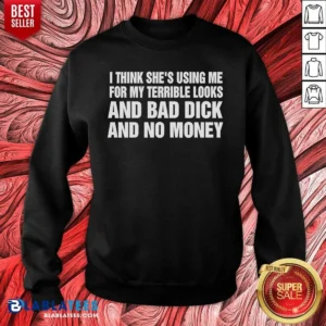 Awesome I Think She Is Using Me For My Terrible Looks And Bad Dick And No Money Text Sweatshirt