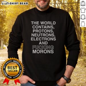 Official The World Contains Protons Neutrons Electrons And Fucking Morons Sarcastic Sweatshirt on sweatshirt