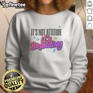 Good It'S Not Attitude It'S Branding sweatshirt displayed on a neutral background, highlighting its unique design.