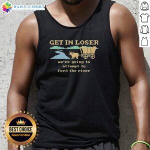 Top Get In Loser We'Re Going To Attempt To Ford The River tank top with bold text design on front
