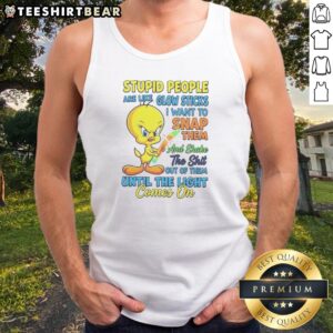 Top Stupid People Are Like Glow Sticks I Want To Snap Them And Shake The Shit Out Of Them Until The Light Comes On Tweety Bird Tank top front view on white background