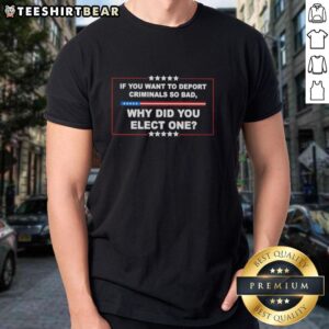 Hot If You Want To Deport Criminals So Bad Why Did You Elect One T-Shirt design featuring bold text on a casual tee.