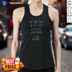 Nice My Wife Told Me To Stop Singing Wonderwall I Said Maybe Text Tank Top