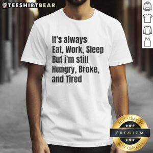Alt Text: Funny 'It's Always Eat Work Sleep But I'm Still Hungry Broke And Tired' T-Shirt design for casual wear.