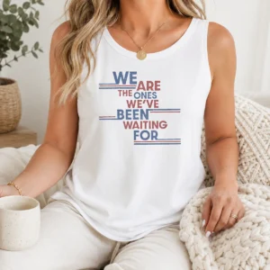 Top We Are The Ones We'Ve Been Waiting For Political Quote Tank Top