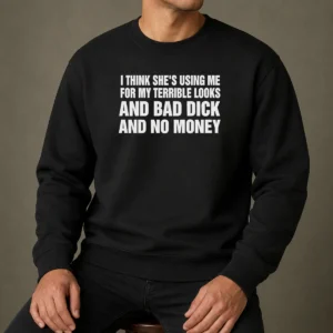 Top I Think She Is Using Me For My Terrible Looks And Bad Dick And No Money Text Sweater