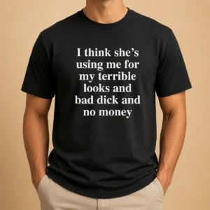 Pretty I Think She'S Using Me For My Terrible Looks And No Money And Bad Dick