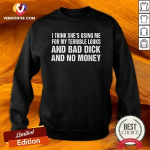 Nice I Think She'S Using Me For My Terrible Looks And Bad Dick And No Money Sweatshirt