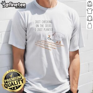 Pretty Goose Just Checking On The Seeds I Just Planted Funny t shirt featuring a whimsical goose design