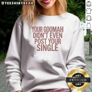 Nice Your Goomah Didn'T Even Post Your Single Sweatshirt in black, long-sleeve crewneck with bold white text graphic