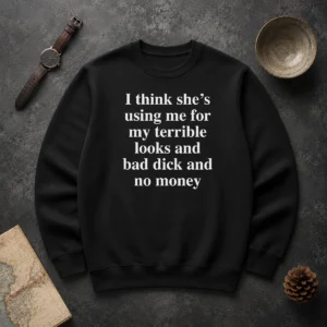 Official I Think She'S Using Me For My Terrible Looks And Bad Dick And No Money Funny Sweater