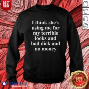 Awesome I Think She'S Using Me For My Terrible Looks And No Money And Bad Dick Sweatshirt