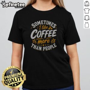 Premium Sometimes I Like Coffee More Than People Statement Caffeine Beverage Drink girlt shirt displayed in a vibrant setting.