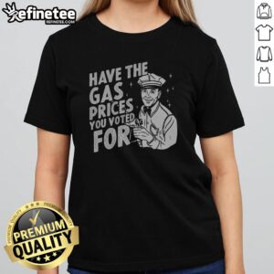 Official Have The Gas Prices You Voted For girlt shirt featuring a bold statement design.