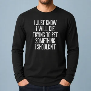 Awesome I Just Know I Will Die Trying To Pet Something I Shouldn'T Long Sleeve Shirt