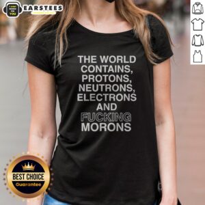 Pretty The World Contains Protons Neutrons Electrons And Fucking Morons Sarcastic ladies shirt displayed on a hanger