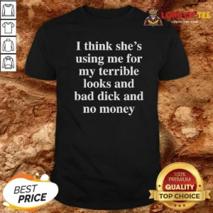 Funny I Think She'S Using Me For My Terrible Looks And No Money And Bad Dick shirt optimized, short sleeve casual tee