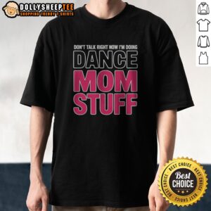 Official Don’t Talk Right Now I’m Doing Dance Mom Stuff Shirt For Every Proud Stage Parent Shirt