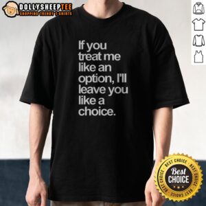 Official If You Treat Me Like An Option I Will Leave You Like A Choice Shirt featuring bold text on a classic crewneck tee
