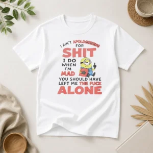 Pretty I Ain'T Apologizing For Shit I Do When I'M Mad You Should Have Left Me The Fck Alone Minion t shirt in black, front view