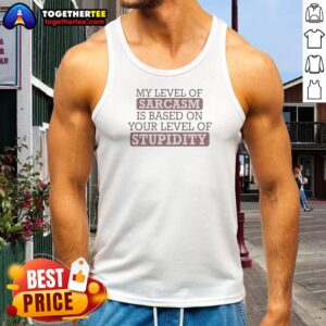 Good My Level Of Sacasm Is Based On Your Level Of Stupidity Tank Top
