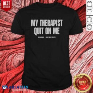 Awesome My Therapist Quit On Me Shrinkage Shirt