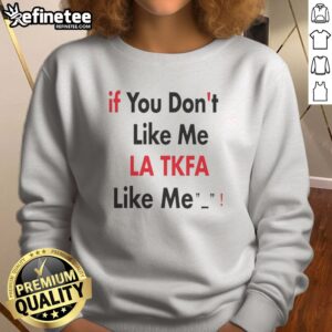 Top If You Don'T Like Me LA TKFA Like Me sweatshirt featuring a bold statement design