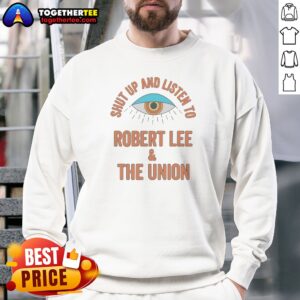 Funny Hot Shut Up And Listen To Robert Lee And The Union Sweatshirt