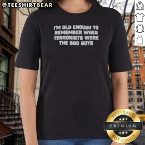 Original I'M Old Enough To Remember When Terrorists Were The Bad Guys Political Slogan Ladies Shirt in vibrant colors