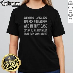 Pretty Everything I Say Is A Joke Unless You Agree With Me And In That Case Speak To Me Privately I Have Even Crazier Ideas t shirt displayed on a neutral background
