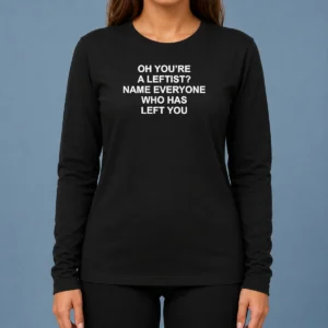 Official Oh You'Re A Leftist Name Everyone WHO Has Left You Long Sleeve Shirt