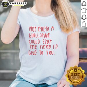 Pretty Not Even A Guillotine Could Stop The Head I'D Give To You ladies shirt featuring a unique graphic design.
