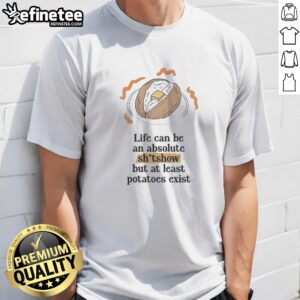 Awesome Life Can Be An Absolute Shitshow But As Least Potatoes Exist t shirt displayed on a neutral background