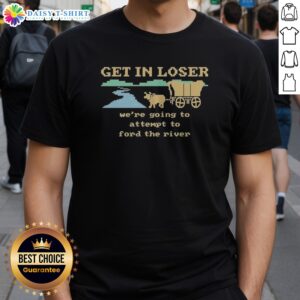 Top Get In Loser We'Re Going To Attempt To Ford The River graphic printed on a casual short-sleeve shirt