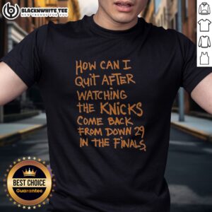 Funny New York Knicks How Can I Quit After Watching The Knicks Come Back From Down 29 In The Finals Shirt on a white cotton tee