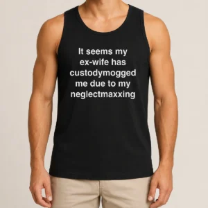 Good It Seems My Ex Wife Has Custodymogged Me Due To My Neglectmaxxing Tank Top