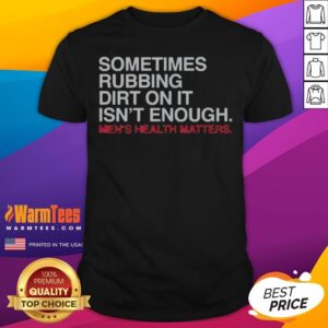 Pretty Sometimes Rubbing Dirt On It Is Not Enough Mens Health Matters shirt displayed on a flat surface