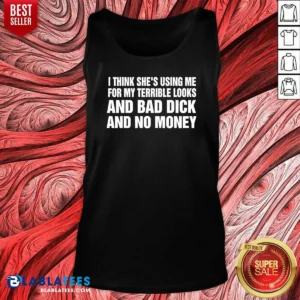 Awesome I Think She Is Using Me For My Terrible Looks And Bad Dick And No Money Text Tank Top