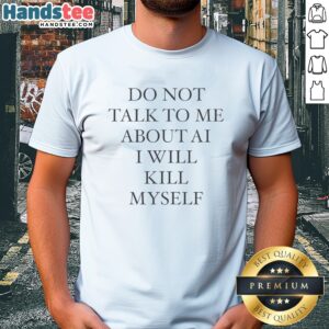Original Do Not Talk To Me About AI I Will Kill Myself Anti Technology Tech Humor Shirt displayed on a hanger