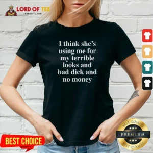 Funny I Think She'S Using Me For My Terrible Looks And No Money And Bad Dick V-Neck Shirt