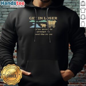 Nice Get In Loser We'Re Going To Attempt To Ford The River Hoodie in dark color with bold white text on front