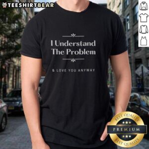 Alt Text: Hot I Understand The Problem And Love You Anyway T-Shirt in vibrant colors, showcasing a stylish and heartfelt design.