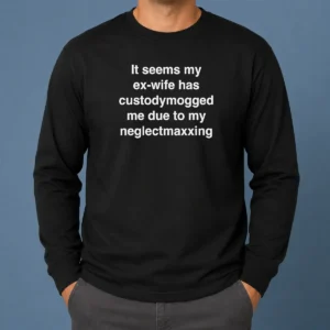 Pretty It Seems My Ex Wife Has Custodymogged Me Due To My Neglectmaxxing Long Sleeve Shirt
