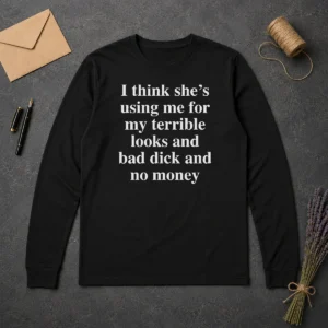 Official I Think She'S Using Me For My Terrible Looks And Bad Dick And No Money Funny Long Sleeve Shirt